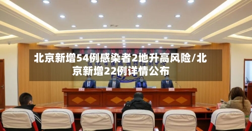 北京新增54例感染者2地升高风险/北京新增22例详情公布