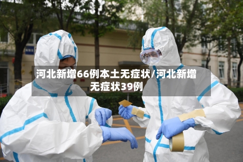 河北新增66例本土无症状/河北新增无症状39例-第2张图片