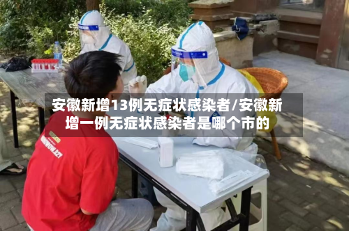 安徽新增13例无症状感染者/安徽新增一例无症状感染者是哪个市的
