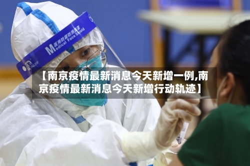 【南京疫情最新消息今天新增一例,南京疫情最新消息今天新增行动轨迹】