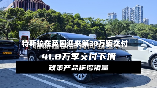 特斯拉在英国迎来第30万辆交付