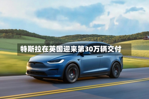 特斯拉在英国迎来第30万辆交付-第2张图片