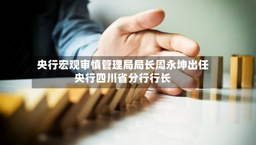 央行宏观审慎管理局局长周永坤出任央行四川省分行行长-第2张图片