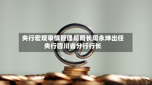 央行宏观审慎管理局局长周永坤出任央行四川省分行行长