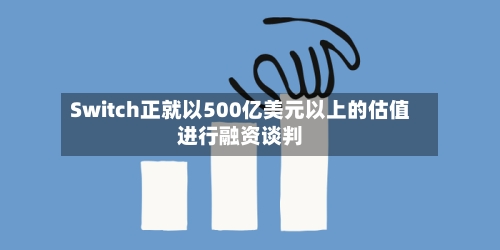 Switch正就以500亿美元以上的估值进行融资谈判