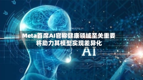 Meta首席AI官称健康领域至关重要 将助力其模型实现差异化