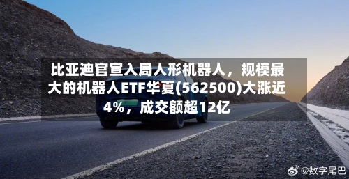 比亚迪官宣入局人形机器人，规模最大的机器人ETF华夏(562500)大涨近4%	，成交额超12亿-第3张图片