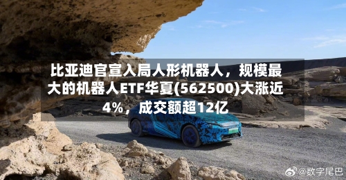 比亚迪官宣入局人形机器人，规模最大的机器人ETF华夏(562500)大涨近4%，成交额超12亿