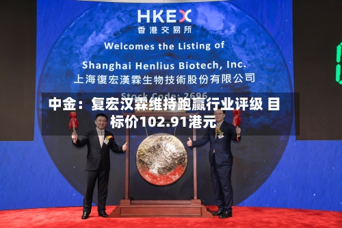 中金:复宏汉霖维持跑赢行业评级 目标价102.91港元-第2张图片