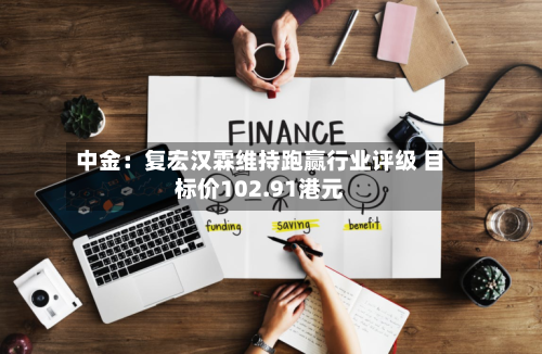 中金：复宏汉霖维持跑赢行业评级 目标价102.91港元