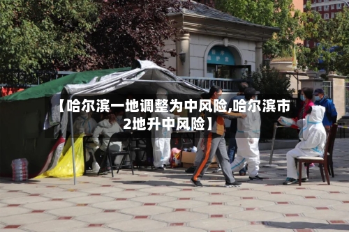 【哈尔滨一地调整为中风险,哈尔滨市2地升中风险】-第3张图片