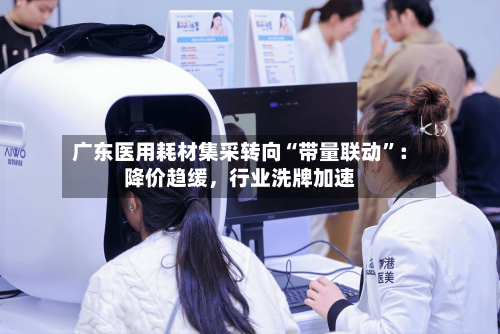 广东医用耗材集采转向“带量联动”：降价趋缓，行业洗牌加速-第2张图片