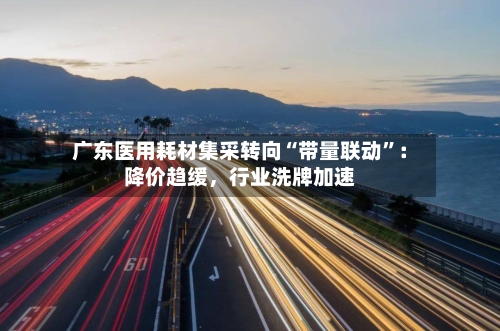 广东医用耗材集采转向“带量联动”：降价趋缓，行业洗牌加速