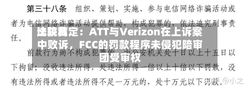 比较高法院裁定：ATT与Verizon在上诉案中败诉，FCC的罚款程序未侵犯陪审团受审权