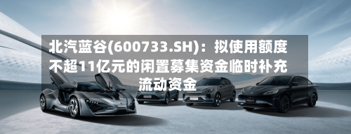 北汽蓝谷(600733.SH)：拟使用额度不超11亿元的闲置募集资金临时补充流动资金