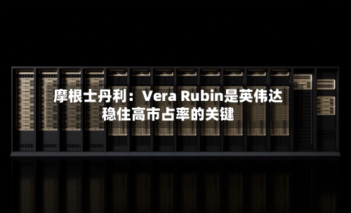 摩根士丹利：Vera Rubin是英伟达稳住高市占率的关键-第3张图片
