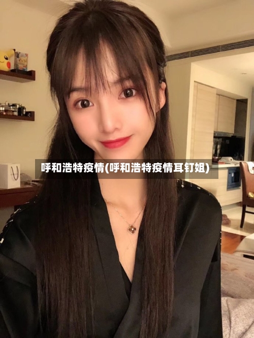 呼和浩特疫情(呼和浩特疫情耳钉姐)