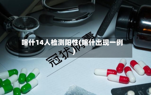 喀什14人检测阳性(喀什出现一例)