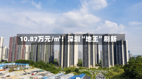 10.87万元/㎡！深圳“地王”刷新