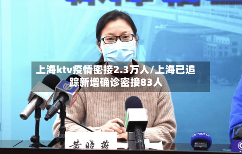 上海ktv疫情密接2.3万人/上海已追踪新增确诊密接83人