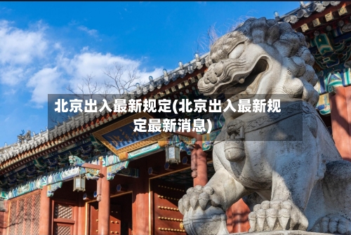 北京出入最新规定(北京出入最新规定最新消息)