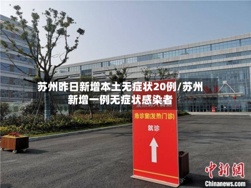 苏州昨日新增本土无症状20例/苏州新增一例无症状感染者