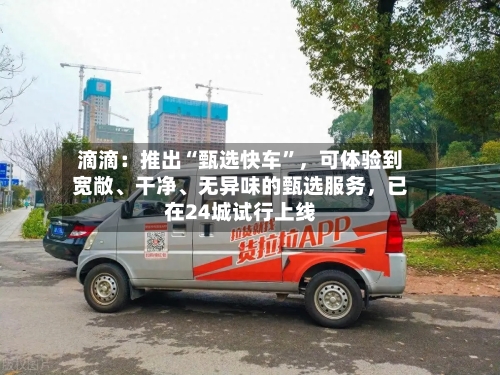滴滴：推出“甄选快车”，可体验到宽敞、干净、无异味的甄选服务，已在24城试行上线