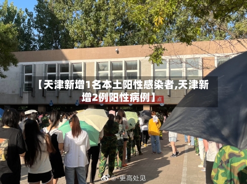 【天津新增1名本土阳性感染者,天津新增2例阳性病例】
