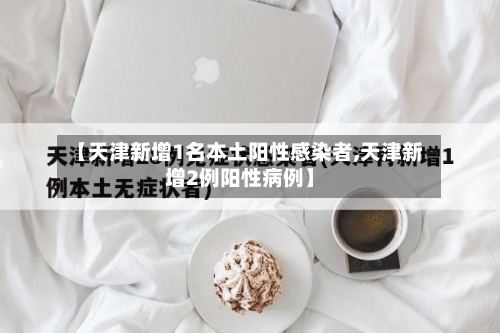 【天津新增1名本土阳性感染者,天津新增2例阳性病例】-第3张图片