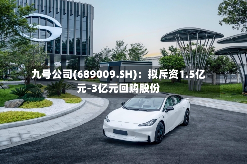 九号公司(689009.SH)：拟斥资1.5亿元-3亿元回购股份