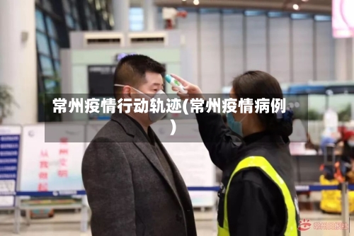 常州疫情行动轨迹(常州疫情病例)