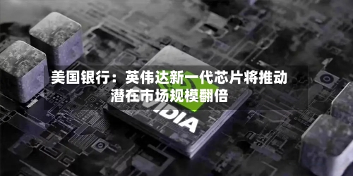 美国银行：英伟达新一代芯片将推动潜在市场规模翻倍-第3张图片
