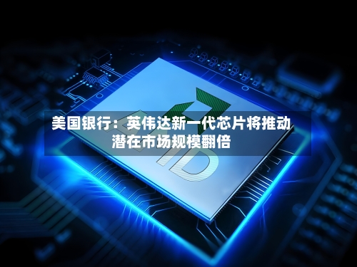 美国银行：英伟达新一代芯片将推动潜在市场规模翻倍