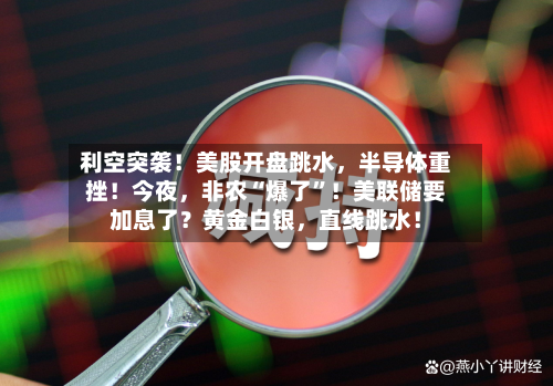 利空突袭！美股开盘跳水，半导体重挫！今夜，非农“爆了”！美联储要加息了？黄金白银，直线跳水！