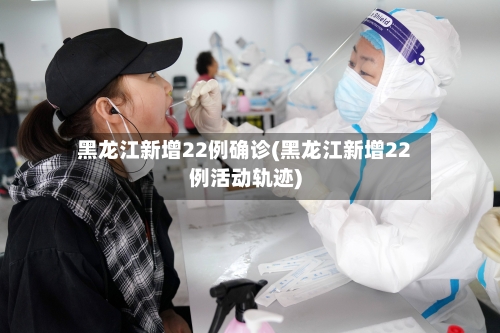 黑龙江新增22例确诊(黑龙江新增22例活动轨迹)