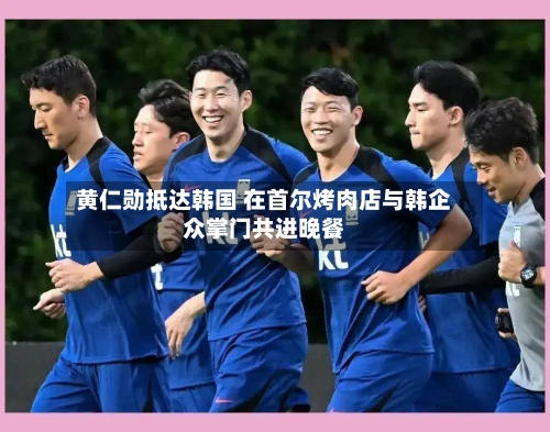 黄仁勋抵达韩国 在首尔烤肉店与韩企众掌门共进晚餐