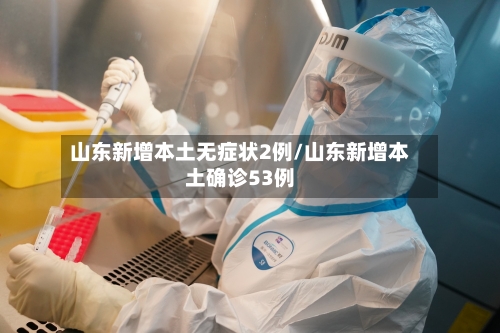 山东新增本土无症状2例/山东新增本土确诊53例-第2张图片
