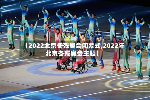 【2022北京冬残奥会闭幕式,2022年北京冬残奥会主题】-第3张图片