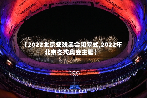 【2022北京冬残奥会闭幕式,2022年北京冬残奥会主题】
