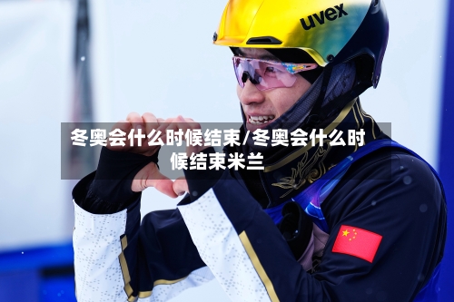 冬奥会什么时候结束/冬奥会什么时候结束米兰