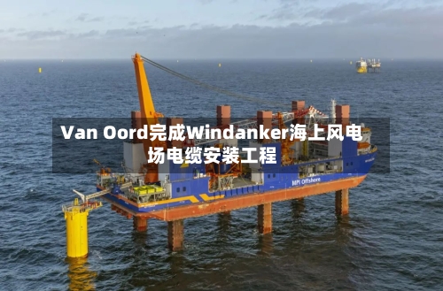 Van Oord完成Windanker海上风电场电缆安装工程-第2张图片