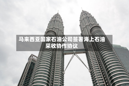 马来西亚国家石油公司签署海上石油采收协作协议
