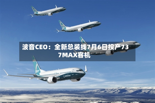 波音CEO：全新总装线7月6日投产737MAX客机-第3张图片