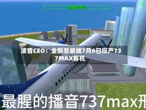 波音CEO：全新总装线7月6日投产737MAX客机-第2张图片