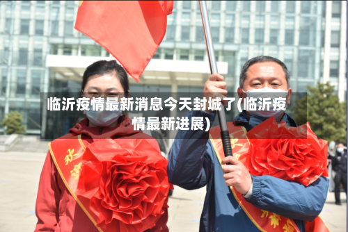 临沂疫情最新消息今天封城了(临沂疫情最新进展)-第3张图片