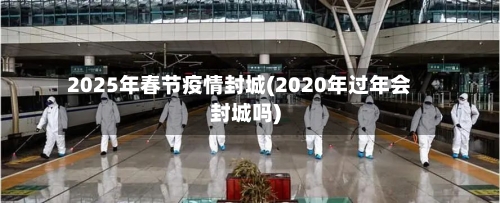 2025年春节疫情封城(2020年过年会封城吗)