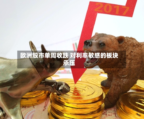 欧洲股市单周收跌 对利率敏感的板块承压