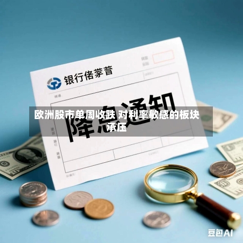 欧洲股市单周收跌 对利率敏感的板块承压-第2张图片