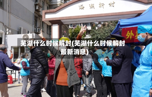 芜湖什么时候解封(芜湖什么时候解封最新消息)-第3张图片