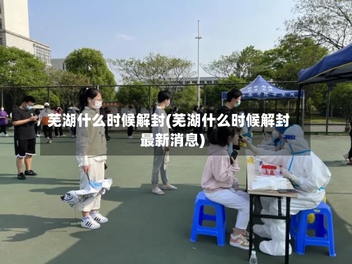 芜湖什么时候解封(芜湖什么时候解封最新消息)
